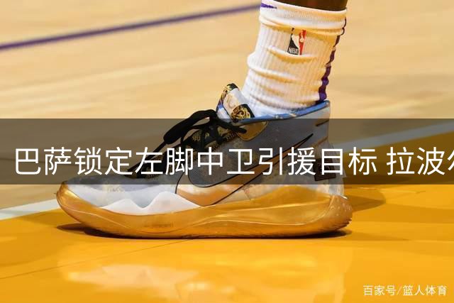 巴萨锁定左脚中卫引援目标 拉波尔特成首选人选