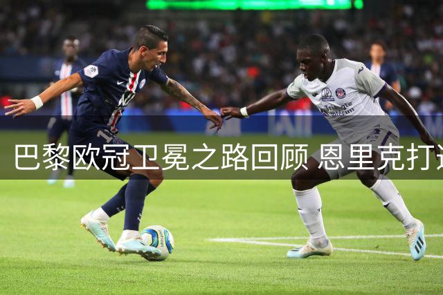 巴黎欧冠卫冕之路回顾 恩里克打造新豪门传奇