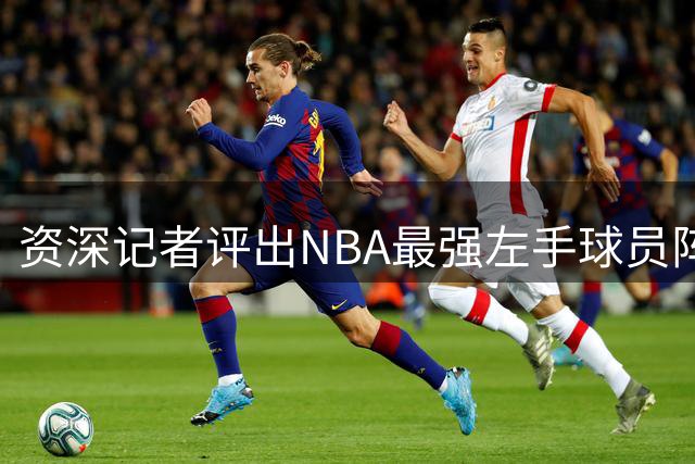 资深记者评出NBA最强左手球员阵容名单