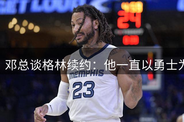 邓总谈格林续约：他一直以勇士为重