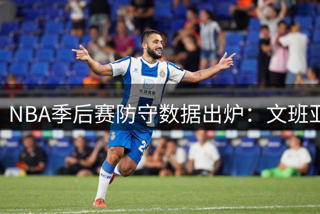 NBA季后赛防守数据出炉：文班亚马领跑干扰榜